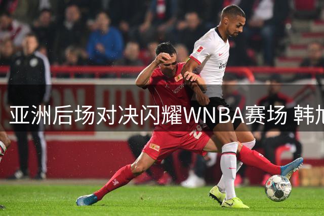 亚洲后场对决闪耀WNBA赛场 韩旭高效发挥助自由人40分屠戮王牌