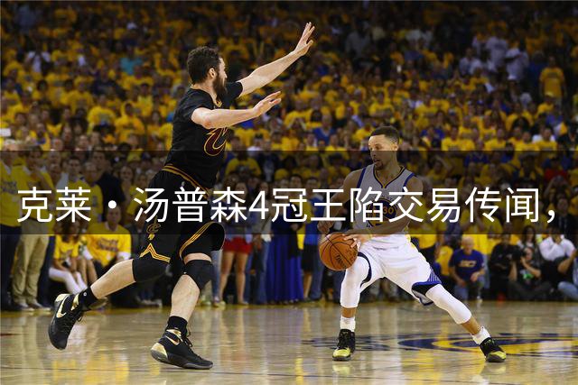 克莱·汤普森4冠王陷交易传闻，勇士热火湖人三队抢人？