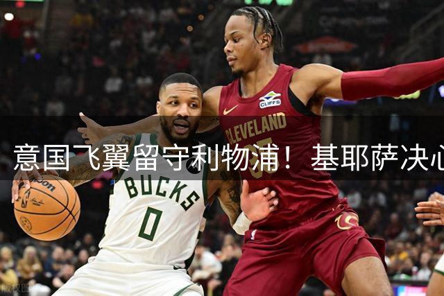 意国飞翼留守利物浦！基耶萨决心在新帅麾下证明自己