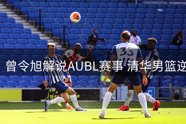 曾令旭解说AUBL赛事 清华男篮逆转晋级四强