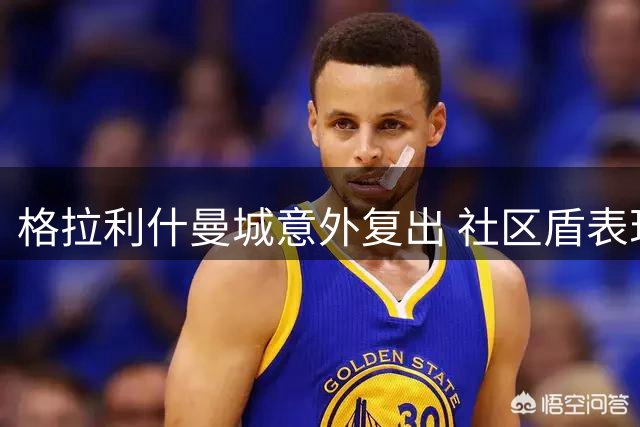 格拉利什曼城意外复出 社区盾表现引关注