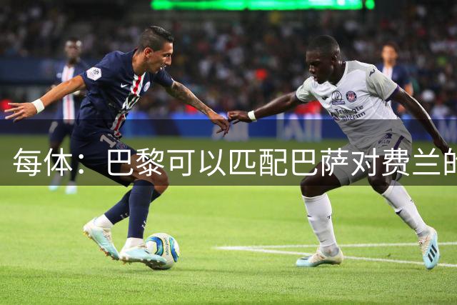 每体：巴黎可以匹配巴萨对费兰的任何续约报价 球员被巴萨伤了心