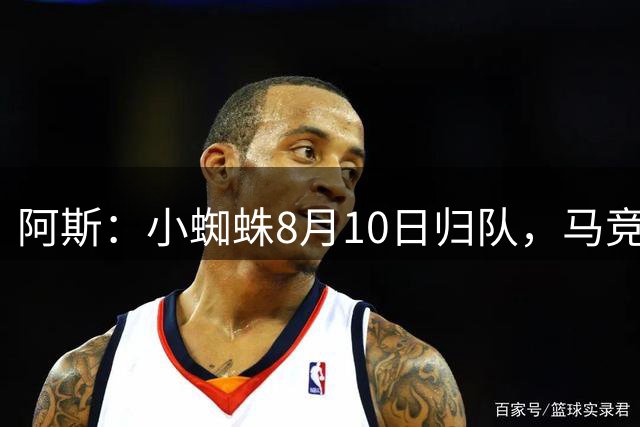 阿斯：小蜘蛛8月10日归队，马竞态度明确不卖